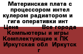 Материнская плата с процессором интел кулером радиатором и 4 гига оперативки инт › Цена ­ 1 000 - Все города Компьютеры и игры » Комплектующие к ПК   . Иркутская обл.,Иркутск г.